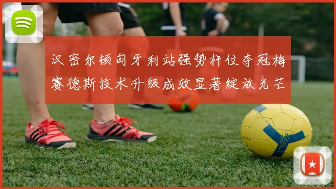 汉密尔顿匈牙利站强势杆位夺冠梅赛德斯技术升级成效显著绽放光芒