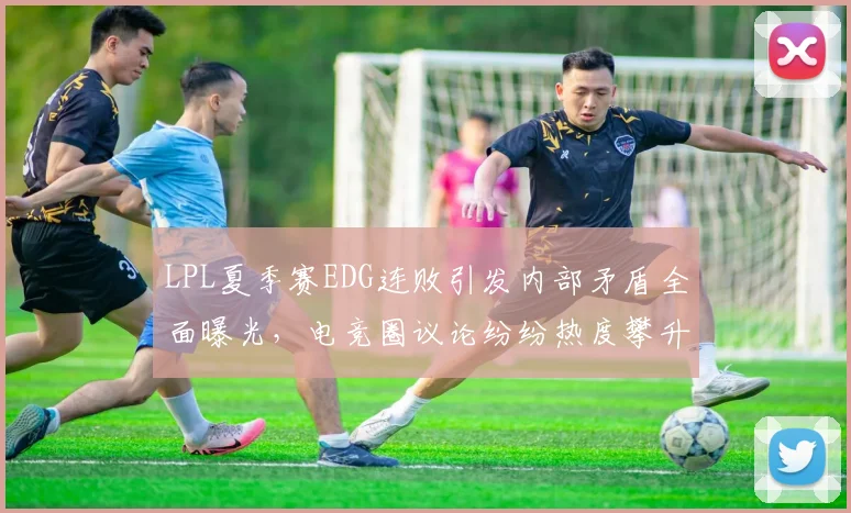 LPL夏季赛EDG连败引发内部矛盾全面曝光，电竞圈议论纷纷热度攀升