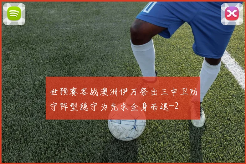世预赛客战澳洲伊万祭出三中卫防守阵型稳守为先求全身而退